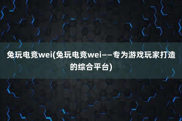 兔玩电竞wei(兔玩电竞wei——专为游戏玩家打造的综合平台)