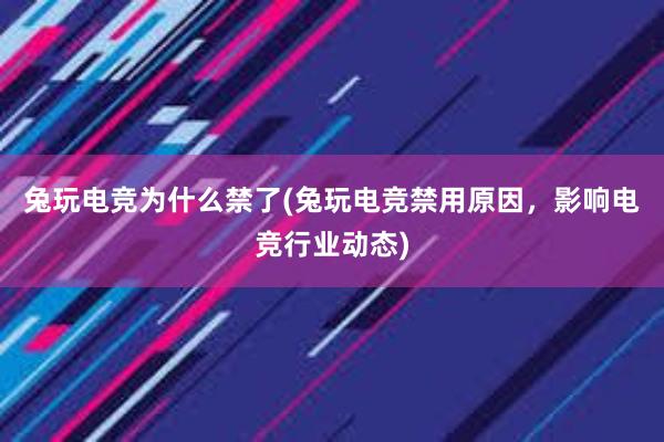 兔玩电竞为什么禁了(兔玩电竞禁用原因，影响电竞行业动态)