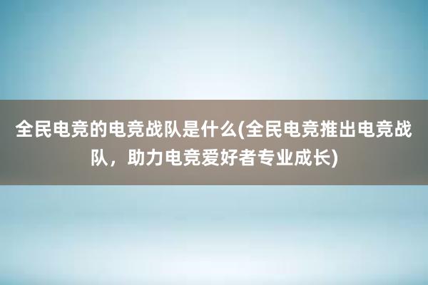 全民电竞的电竞战队是什么(全民电竞推出电竞战队，助力电竞爱好者专业成长)