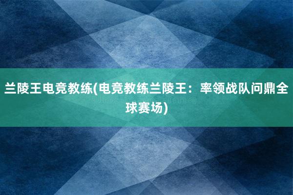 兰陵王电竞教练(电竞教练兰陵王：率领战队问鼎全球赛场)