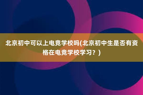 北京初中可以上电竞学校吗(北京初中生是否有资格在电竞学校学习？)