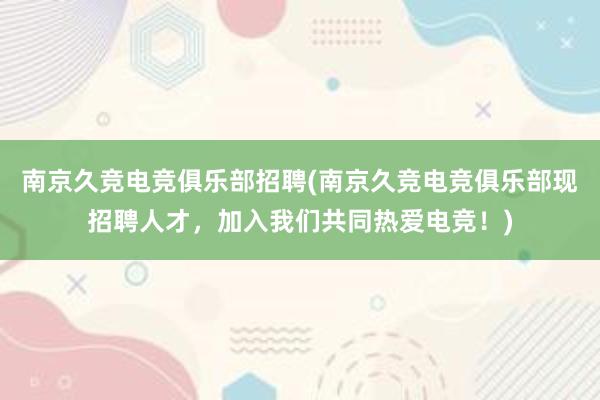 南京久竞电竞俱乐部招聘(南京久竞电竞俱乐部现招聘人才，加入我们共同热爱电竞！)