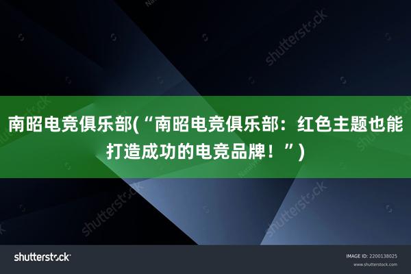 南昭电竞俱乐部(“南昭电竞俱乐部：红色主题也能打造成功的电竞品牌！”)