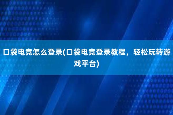 口袋电竞怎么登录(口袋电竞登录教程，轻松玩转游戏平台)