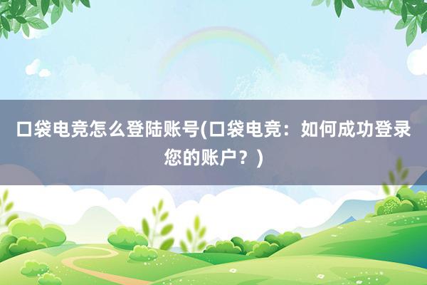 口袋电竞怎么登陆账号(口袋电竞：如何成功登录您的账户？)