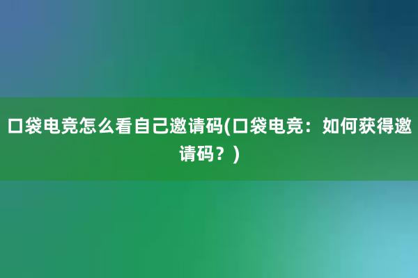 口袋电竞怎么看自己邀请码(口袋电竞：如何获得邀请码？)