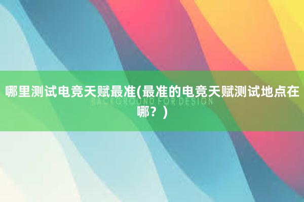 哪里测试电竞天赋最准(最准的电竞天赋测试地点在哪？)