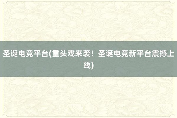 圣诞电竞平台(重头戏来袭！圣诞电竞新平台震撼上线)