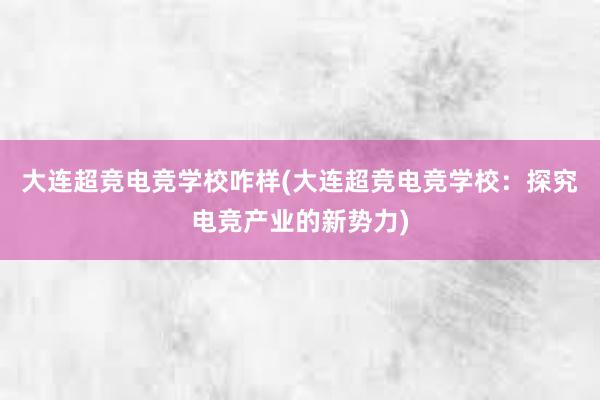 大连超竞电竞学校咋样(大连超竞电竞学校：探究电竞产业的新势力)