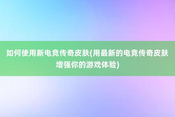 如何使用新电竞传奇皮肤(用最新的电竞传奇皮肤增强你的游戏体验)