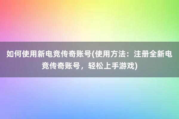 如何使用新电竞传奇账号(使用方法：注册全新电竞传奇账号，轻松上手游戏)