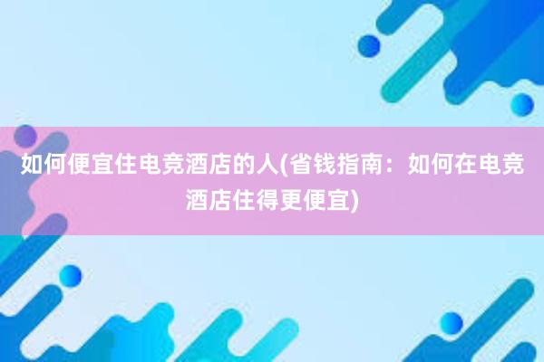 如何便宜住电竞酒店的人(省钱指南：如何在电竞酒店住得更便宜)