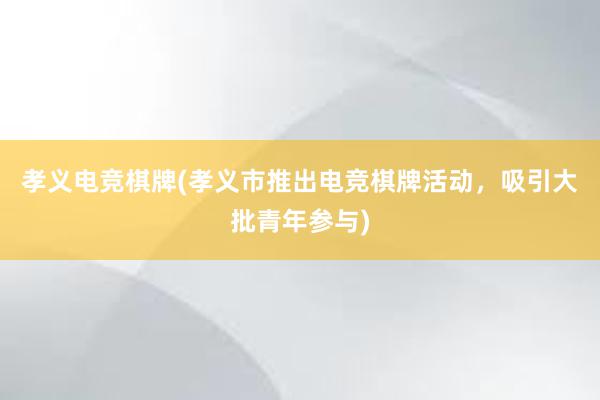 孝义电竞棋牌(孝义市推出电竞棋牌活动，吸引大批青年参与)