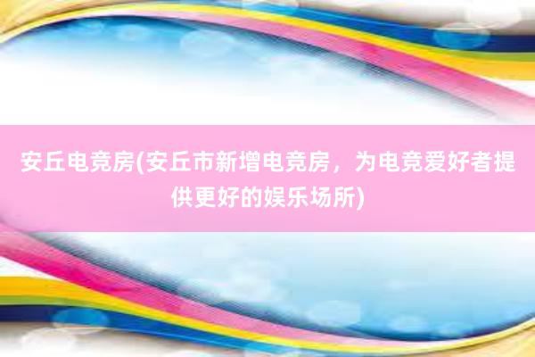 安丘电竞房(安丘市新增电竞房，为电竞爱好者提供更好的娱乐场所)