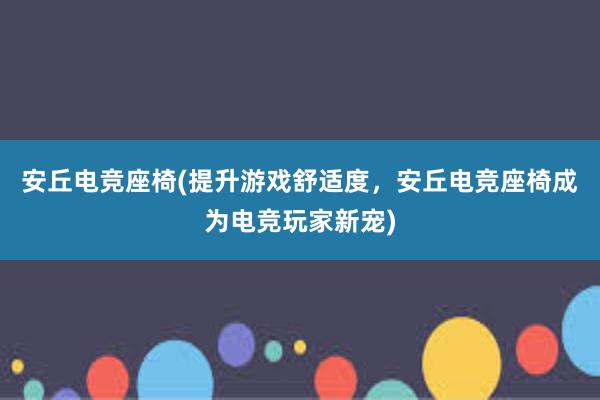 安丘电竞座椅(提升游戏舒适度，安丘电竞座椅成为电竞玩家新宠)