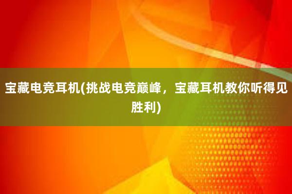 宝藏电竞耳机(挑战电竞巅峰，宝藏耳机教你听得见胜利)