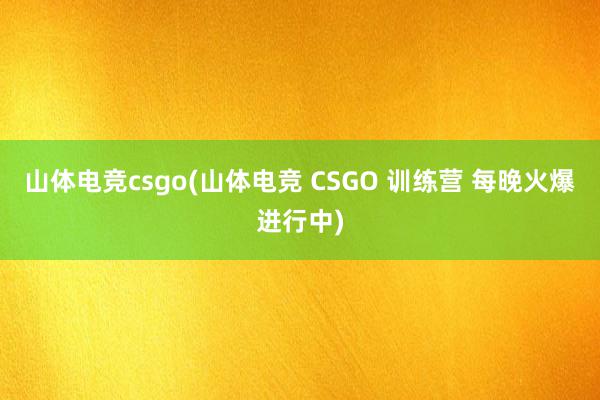 山体电竞csgo(山体电竞 CSGO 训练营 每晚火爆进行中)