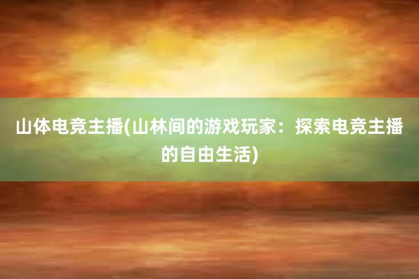 山体电竞主播(山林间的游戏玩家：探索电竞主播的自由生活)