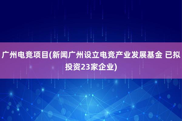 广州电竞项目(新闻广州设立电竞产业发展基金 已拟投资23家企业)