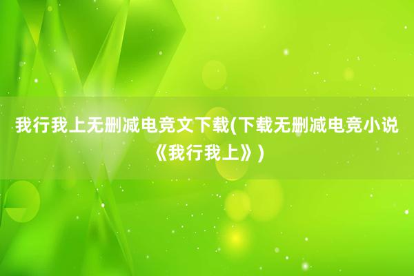 我行我上无删减电竞文下载(下载无删减电竞小说《我行我上》)