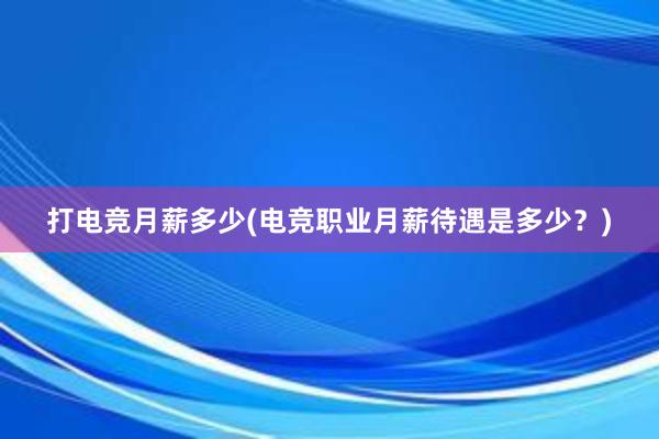 打电竞月薪多少(电竞职业月薪待遇是多少？)