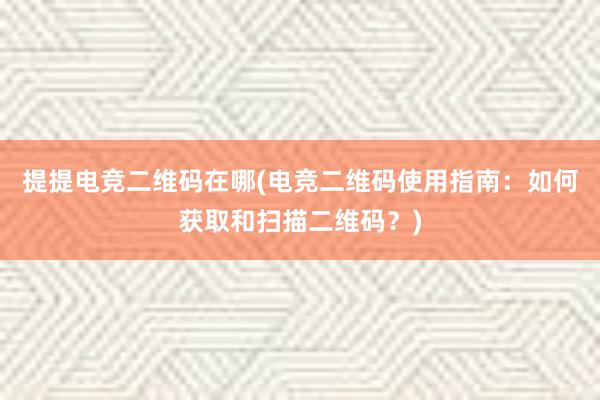 提提电竞二维码在哪(电竞二维码使用指南：如何获取和扫描二维码？)