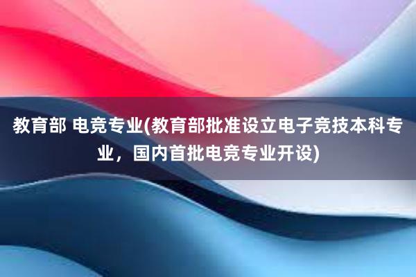 教育部 电竞专业(教育部批准设立电子竞技本科专业，国内首批电竞专业开设)