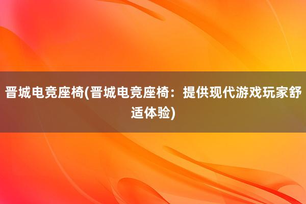 晋城电竞座椅(晋城电竞座椅：提供现代游戏玩家舒适体验)