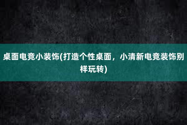 桌面电竞小装饰(打造个性桌面，小清新电竞装饰别样玩转)