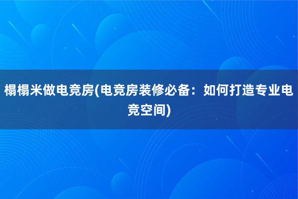 榻榻米做电竞房(电竞房装修必备：如何打造专业电竞空间)