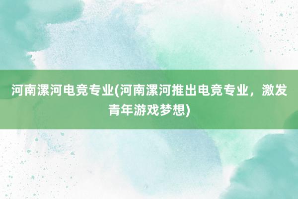 河南漯河电竞专业(河南漯河推出电竞专业，激发青年游戏梦想)