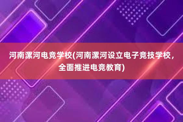 河南漯河电竞学校(河南漯河设立电子竞技学校，全面推进电竞教育)