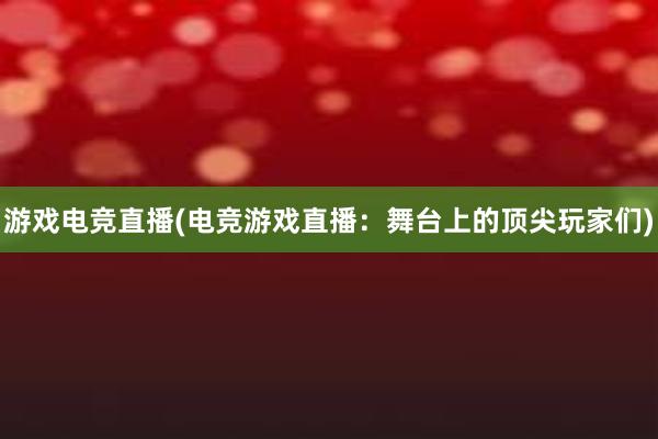 游戏电竞直播(电竞游戏直播：舞台上的顶尖玩家们)