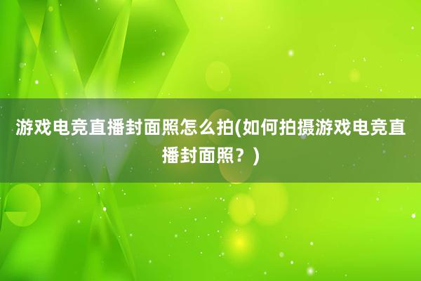 游戏电竞直播封面照怎么拍(如何拍摄游戏电竞直播封面照？)