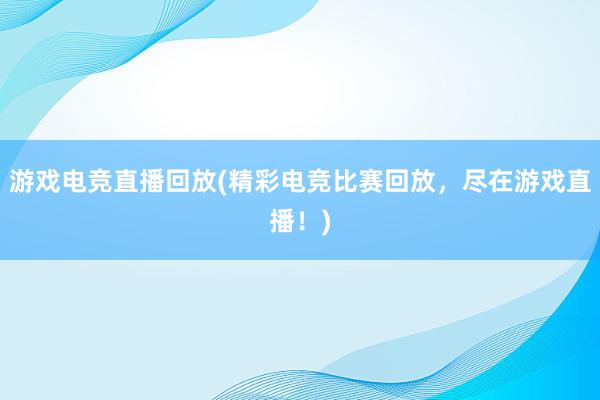 游戏电竞直播回放(精彩电竞比赛回放，尽在游戏直播！)