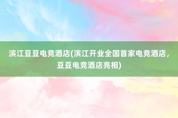 滨江豆豆电竞酒店(滨江开业全国首家电竞酒店，豆豆电竞酒店亮相)