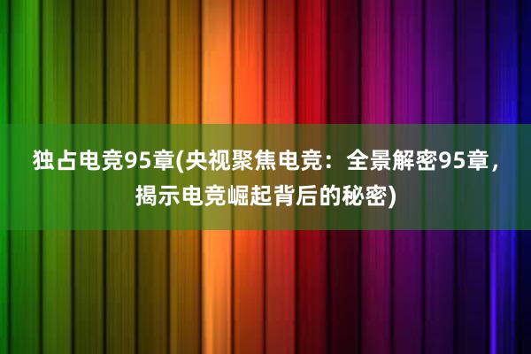 独占电竞95章(央视聚焦电竞：全景解密95章，揭示电竞崛起背后的秘密)