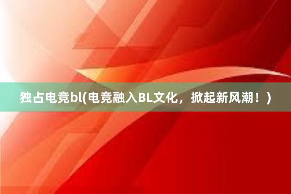 独占电竞bl(电竞融入BL文化，掀起新风潮！)