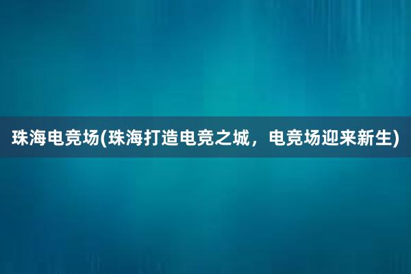 珠海电竞场(珠海打造电竞之城，电竞场迎来新生)