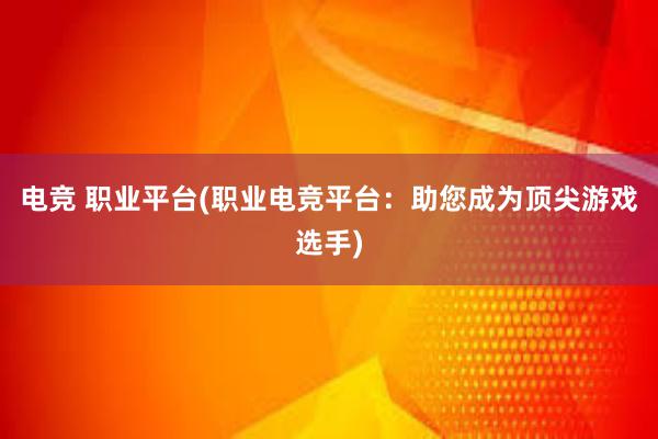 电竞 职业平台(职业电竞平台：助您成为顶尖游戏选手)