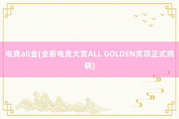 电竞all金(全新电竞大赏ALL GOLDEN奖项正式揭晓)