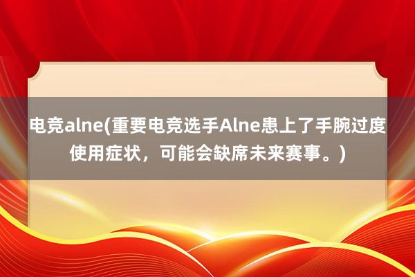 电竞alne(重要电竞选手Alne患上了手腕过度使用症状，可能会缺席未来赛事。)