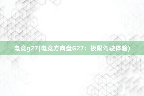 电竞g27(电竞方向盘G27：极限驾驶体验)