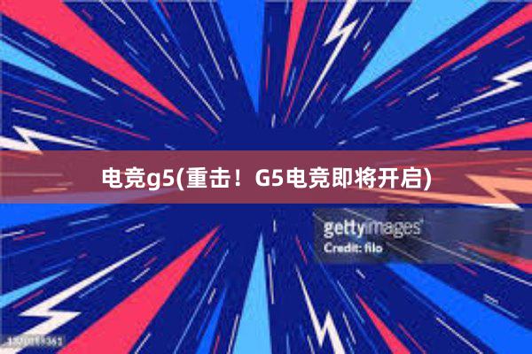 电竞g5(重击！G5电竞即将开启)