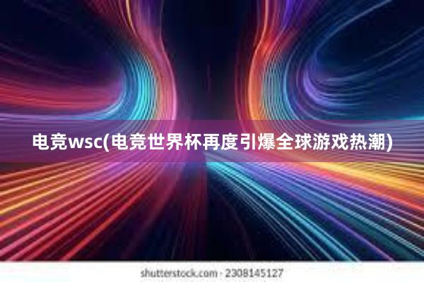 电竞wsc(电竞世界杯再度引爆全球游戏热潮)