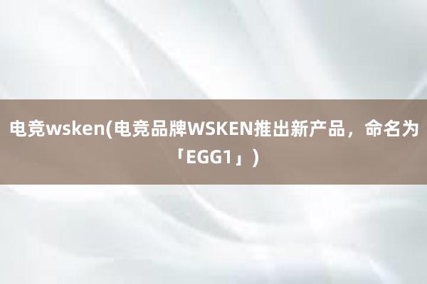 电竞wsken(电竞品牌WSKEN推出新产品，命名为「EGG1」)