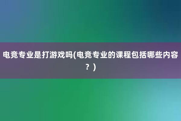 电竞专业是打游戏吗(电竞专业的课程包括哪些内容？)