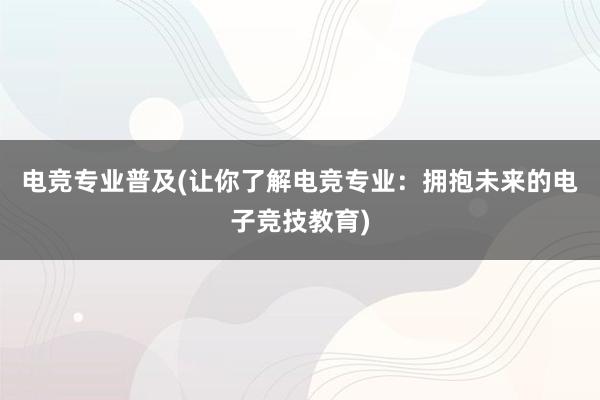 电竞专业普及(让你了解电竞专业：拥抱未来的电子竞技教育)