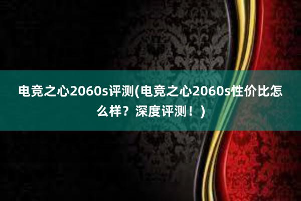 电竞之心2060s评测(电竞之心2060s性价比怎么样？深度评测！)