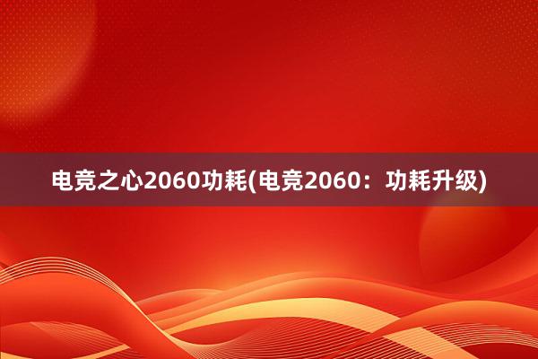 电竞之心2060功耗(电竞2060：功耗升级)